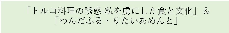 「トルコ料理の誘惑-私を虜にした食と文化」＆「わんだふる・りたいあめんと」