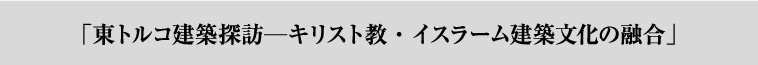 「東トルコ建築探訪―キリスト教・イスラーム建築文化の融合」